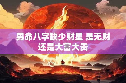 男命八字缺少财星 是无财还是大富大贵