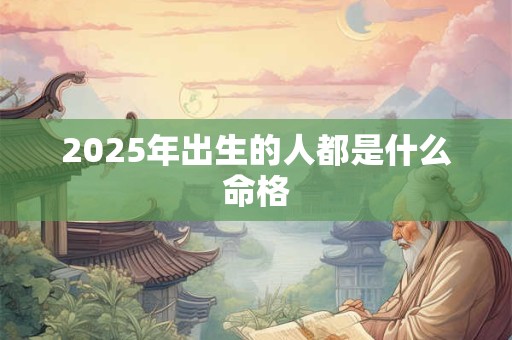 2025年出生的人都是什么命格