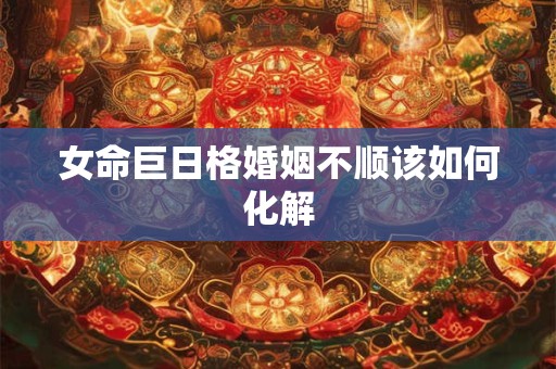 女命巨日格婚姻不顺该如何化解