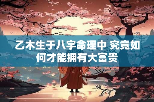 乙木生于八字命理中 究竟如何才能拥有大富贵