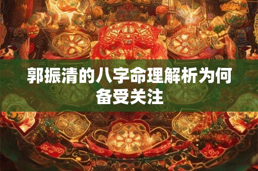 郭振清的八字命理解析为何备受关注