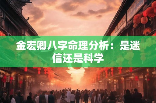 金宏卿八字命理分析：是迷信还是科学