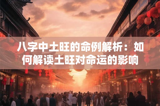 八字中土旺的命例解析：如何解读土旺对命运的影响