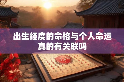 出生经度的命格与个人命运真的有关联吗