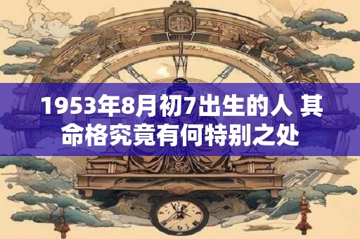 1953年8月初7出生的人 其命格究竟有何特别之处