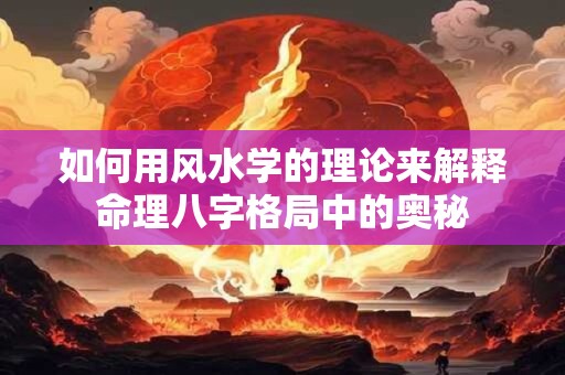 如何用风水学的理论来解释命理八字格局中的奥秘