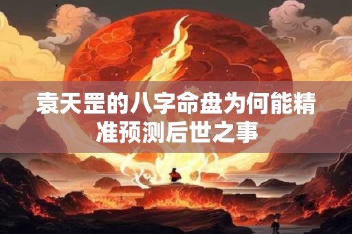袁天罡的八字命盘为何能精准预测后世之事