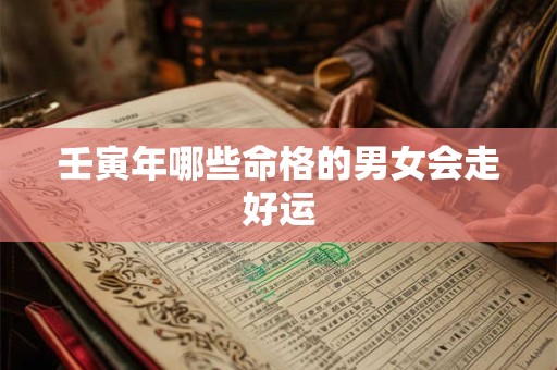 壬寅年哪些命格的男女会走好运