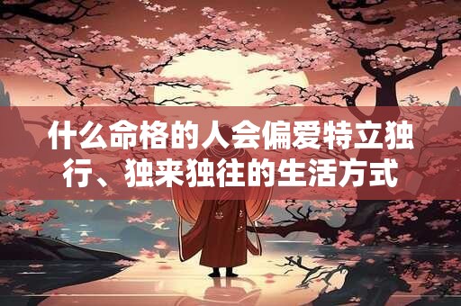 什么命格的人会偏爱特立独行、独来独往的生活方式