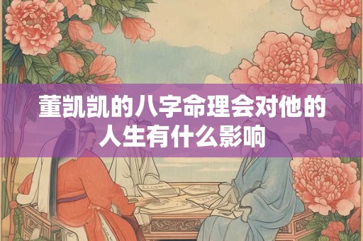 董凯凯的八字命理会对他的人生有什么影响