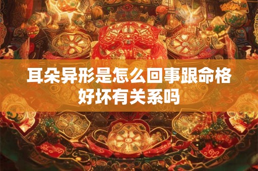 耳朵异形是怎么回事跟命格好坏有关系吗