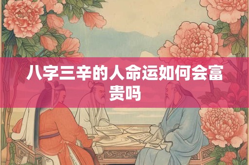 八字三辛的人命运如何会富贵吗