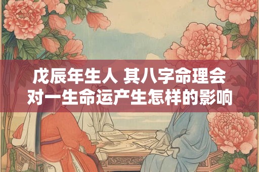 戊辰年生人 其八字命理会对一生命运产生怎样的影响