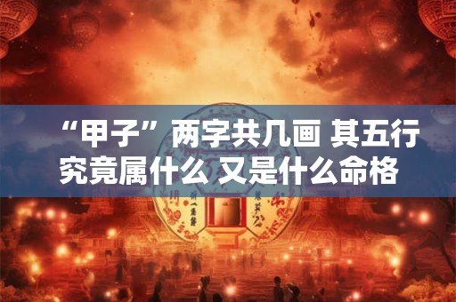 “甲子”两字共几画 其五行究竟属什么 又是什么命格