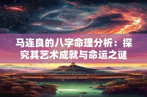 马连良的八字命理分析：探究其艺术成就与命运之谜