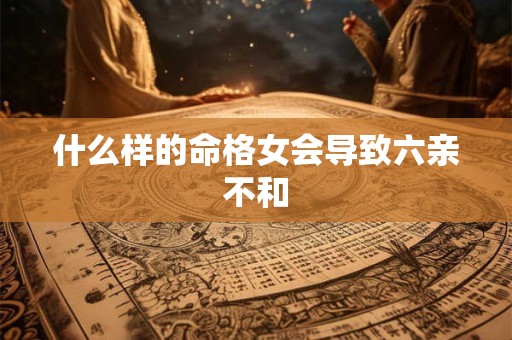 什么样的命格女会导致六亲不和