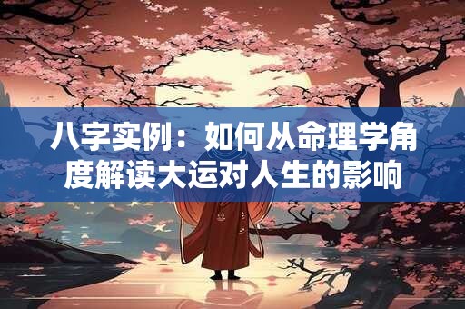八字实例：如何从命理学角度解读大运对人生的影响