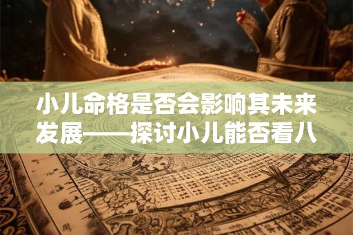 小儿命格是否会影响其未来发展——探讨小儿能否看八字命格的争议