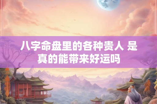 八字命盘里的各种贵人 是真的能带来好运吗