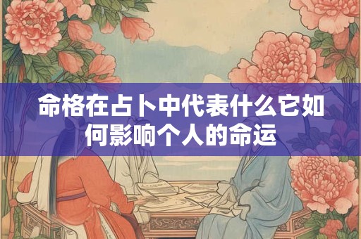 命格在占卜中代表什么它如何影响个人的命运 命格在占卜中代表什么它如何影响个人的命运