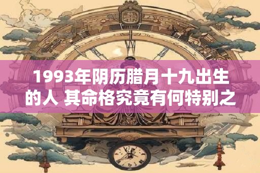 1993年阴历腊月十九出生的人 其命格究竟有何特别之处