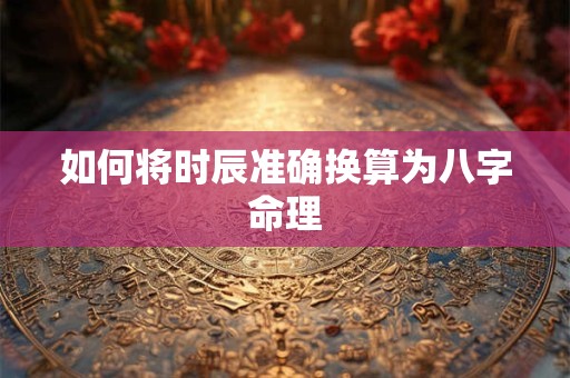 如何将时辰准确换算为八字命理