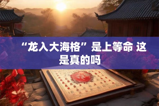 “龙入大海格”是上等命 这是真的吗