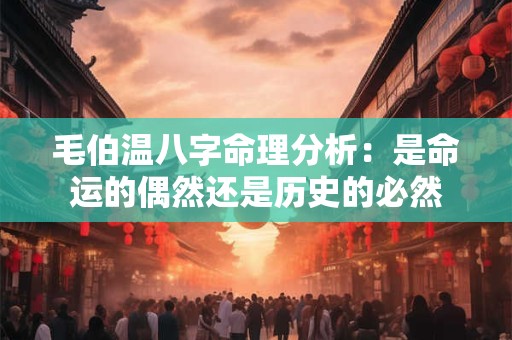 毛伯温八字命理分析：是命运的偶然还是历史的必然