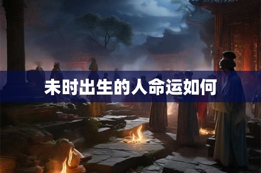 未时出生的人命运如何 未时出生的人命运如何