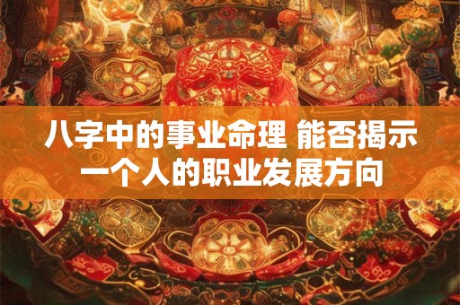 八字中的事业命理 能否揭示一个人的职业发展方向
