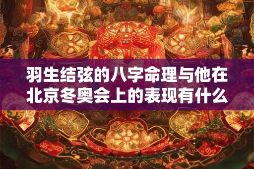 羽生结弦的八字命理与他在北京冬奥会上的表现有什么关系