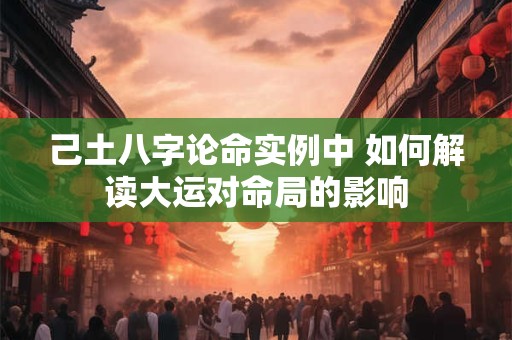 己土八字论命实例中 如何解读大运对命局的影响