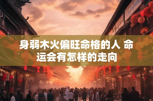 身弱木火偏旺命格的人 命运会有怎样的走向