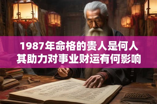 1987年命格的贵人是何人其助力对事业财运有何影响