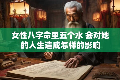 女性八字命里五个水 会对她的人生造成怎样的影响