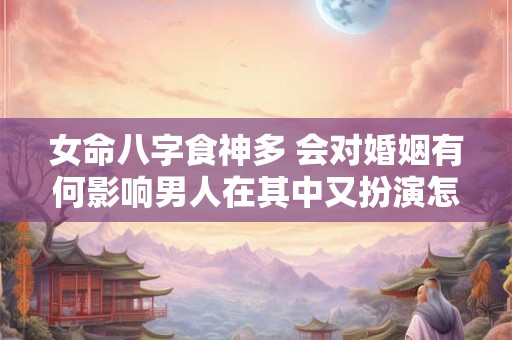 女命八字食神多 会对婚姻有何影响男人在其中又扮演怎样的角色