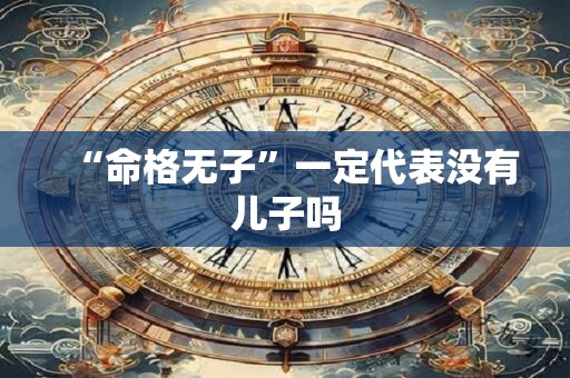 “命格无子”一定代表没有儿子吗 “命格无子”一定代表没有儿子吗