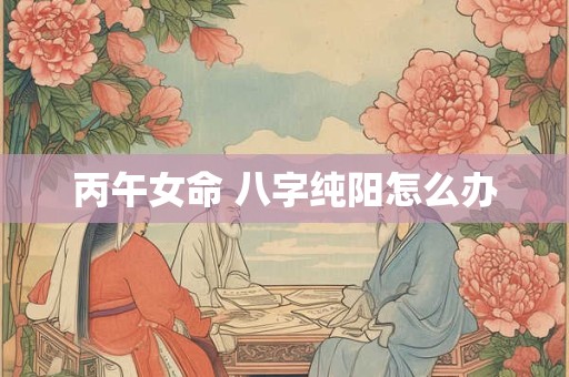 丙午女命 八字纯阳怎么办