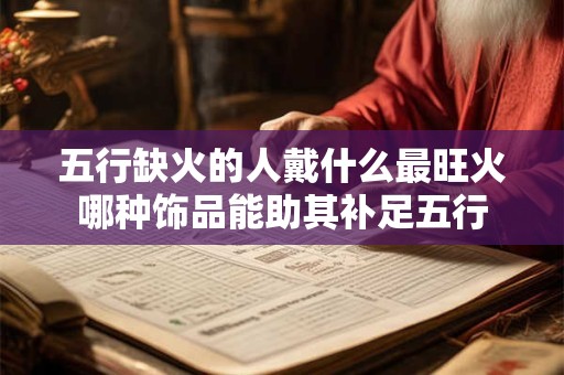 五行缺火的人戴什么最旺火哪种饰品能助其补足五行