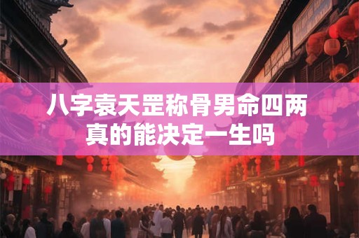 八字袁天罡称骨男命四两 真的能决定一生吗