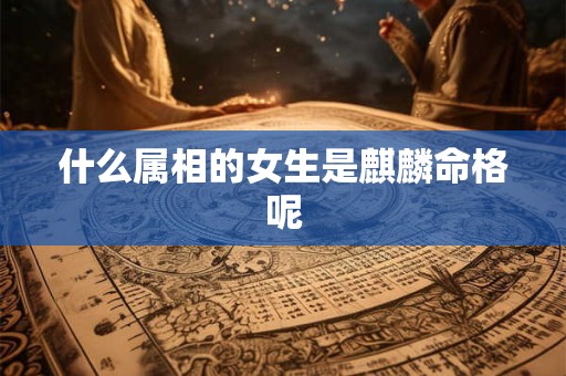 什么属相的女生是麒麟命格呢