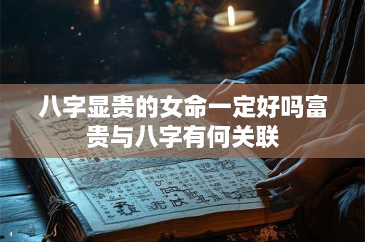 八字显贵的女命一定好吗富贵与八字有何关联