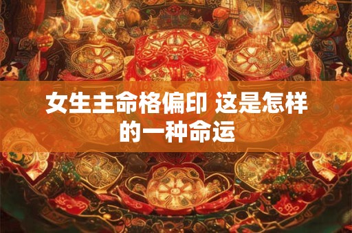 女生主命格偏印 这是怎样的一种命运