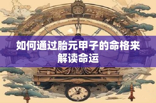 如何通过胎元甲子的命格来解读命运