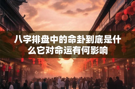 八字排盘中的命卦到底是什么它对命运有何影响
