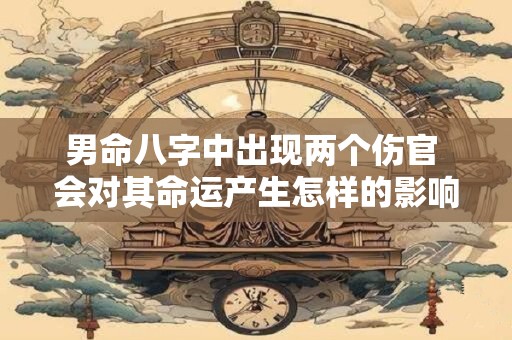 男命八字中出现两个伤官 会对其命运产生怎样的影响呢