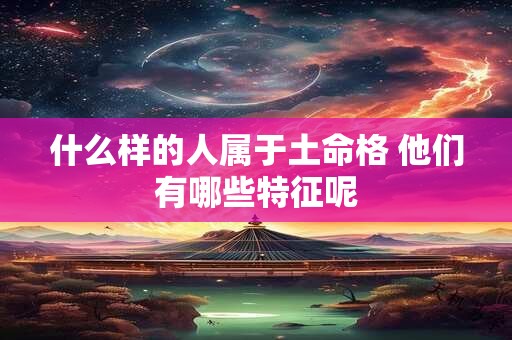 什么样的人属于土命格 他们有哪些特征呢