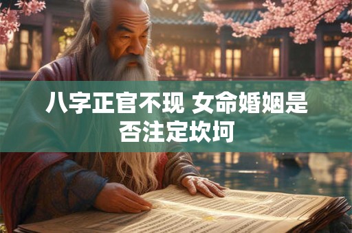八字正官不现 女命婚姻是否注定坎坷 八字正官不现 女命婚姻是否注定坎坷