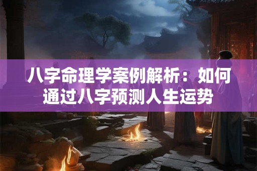 八字命理学案例解析：如何通过八字预测人生运势