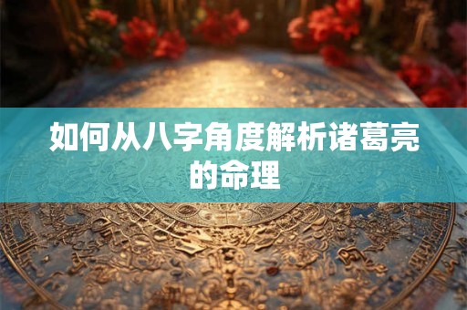 如何从八字角度解析诸葛亮的命理